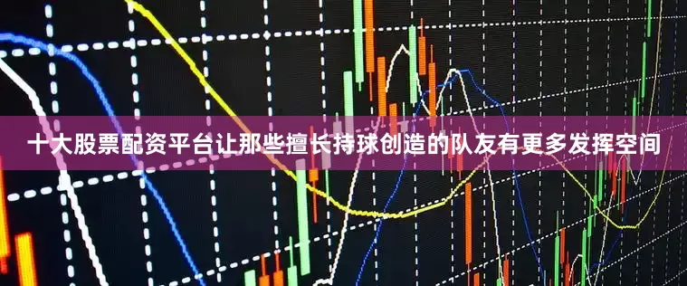 十大股票配资平台让那些擅长持球创造的队友有更多发挥空间