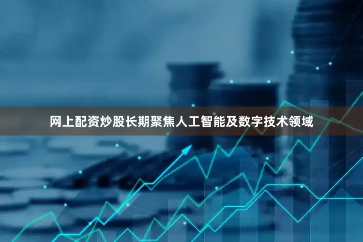网上配资炒股长期聚焦人工智能及数字技术领域