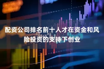 配资公司排名前十人才在资金和风险投资的支持下创业