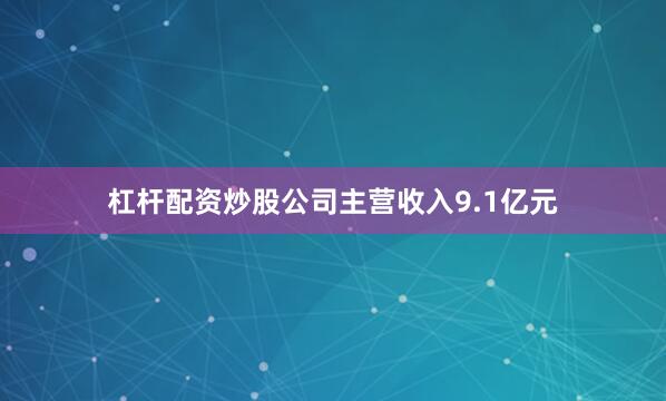 杠杆配资炒股公司主营收入9.1亿元