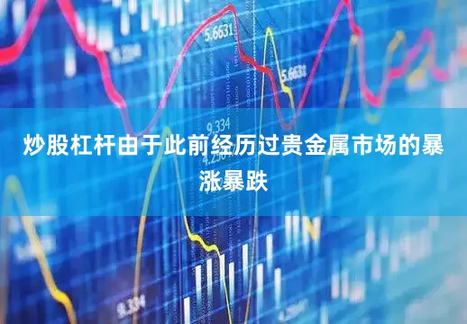 炒股杠杆由于此前经历过贵金属市场的暴涨暴跌