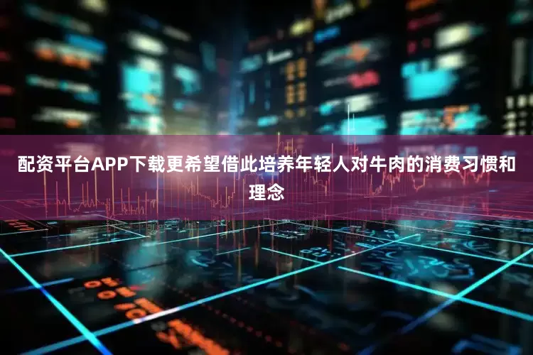 配资平台APP下载更希望借此培养年轻人对牛肉的消费习惯和理念