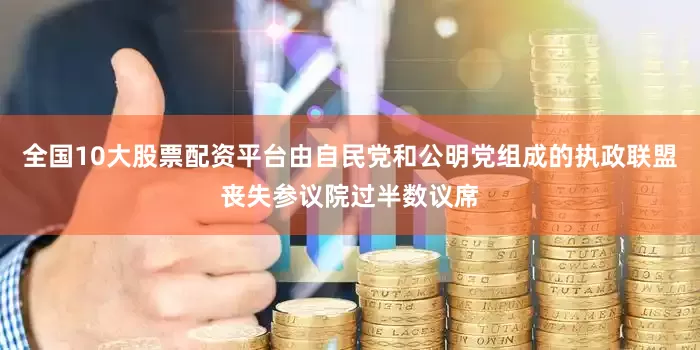 全国10大股票配资平台由自民党和公明党组成的执政联盟丧失参议院过半数议席