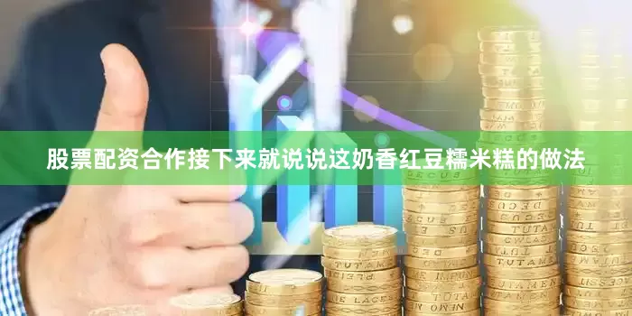 股票配资合作接下来就说说这奶香红豆糯米糕的做法