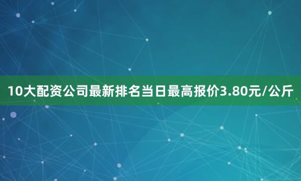 10大配资公司最新排名当日最高报价3.80元/公斤