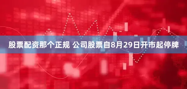 股票配资那个正规 公司股票自8月29日开市起停牌