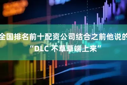 全国排名前十配资公司结合之前他说的 “DLC 不草草端上来”