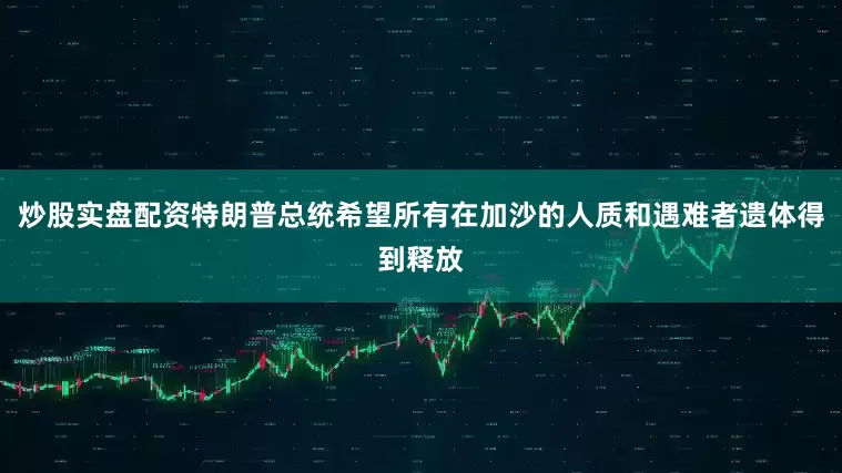 炒股实盘配资特朗普总统希望所有在加沙的人质和遇难者遗体得到释放