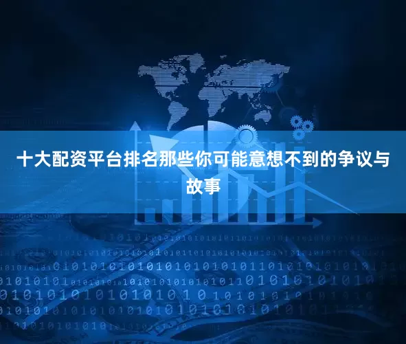 十大配资平台排名那些你可能意想不到的争议与故事