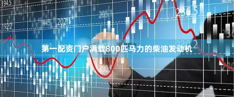 第一配资门户满载800匹马力的柴油发动机