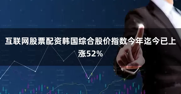 互联网股票配资韩国综合股价指数今年迄今已上涨52%